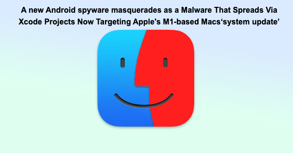 A new Android spyware masquerades as a Malware That Spreads Via Xcode Projects Now Targeting Apple's M1-based Macs‘system update’